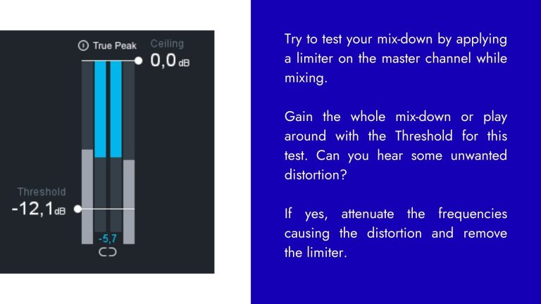 Try to test your mix-down by applying a limiter on the master channel while mixing. Gain the whole mix-down or play around with the Threshold for this test. Can you hear some unwanted distortion? If yes, attenuate the frequencies causing the distortion and remove the limiter.